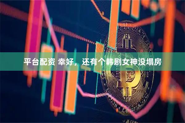 平台配资 幸好，还有个韩剧女神没塌房