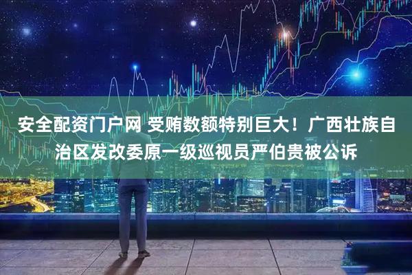 安全配资门户网 受贿数额特别巨大！广西壮族自治区发改委原一级巡视员严伯贵被公诉
