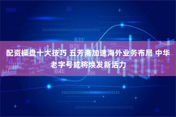 配资操盘十大技巧 五芳斋加速海外业务布局 中华老字号或将焕发新活力