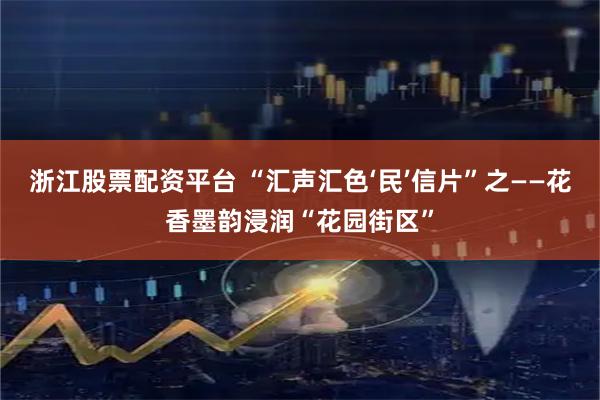 浙江股票配资平台 “汇声汇色‘民’信片”之——花香墨韵浸润“花园街区”