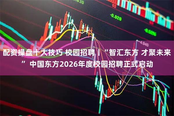 配资操盘十大技巧 校园招聘丨“智汇东方 才聚未来” 中国东方2026年度校园招聘正式启动