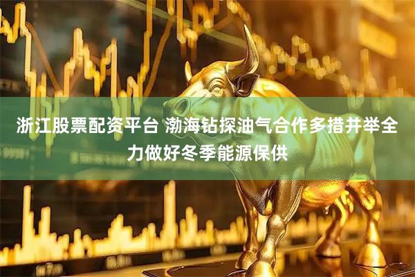 浙江股票配资平台 渤海钻探油气合作多措并举全力做好冬季能源保供