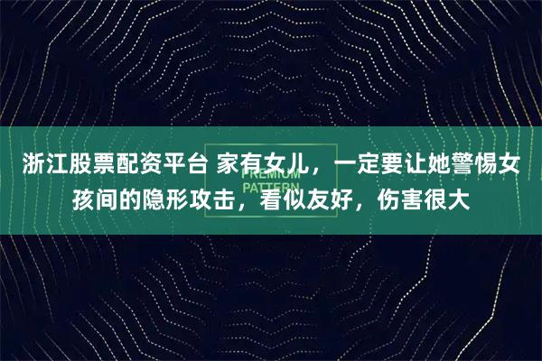 浙江股票配资平台 家有女儿，一定要让她警惕女孩间的隐形攻击，看似友好，伤害很大