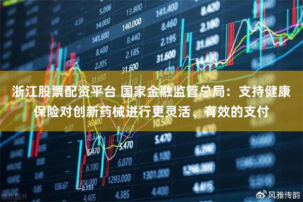 浙江股票配资平台 国家金融监管总局：支持健康保险对创新药械进行更灵活、有效的支付