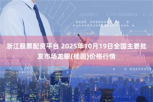 浙江股票配资平台 2025年10月19日全国主要批发市场龙眼(桂圆)价格行情