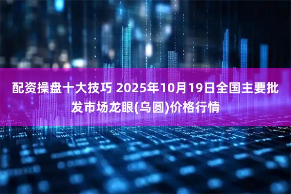 配资操盘十大技巧 2025年10月19日全国主要批发市场龙眼(乌圆)价格行情