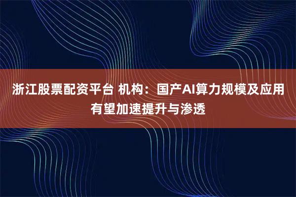 浙江股票配资平台 机构：国产AI算力规模及应用有望加速提升与渗透