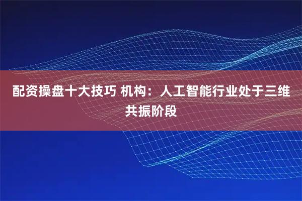 配资操盘十大技巧 机构：人工智能行业处于三维共振阶段