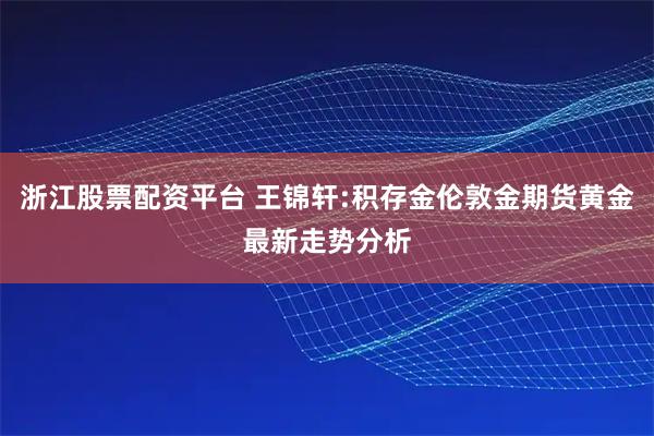 浙江股票配资平台 王锦轩:积存金伦敦金期货黄金最新走势分析