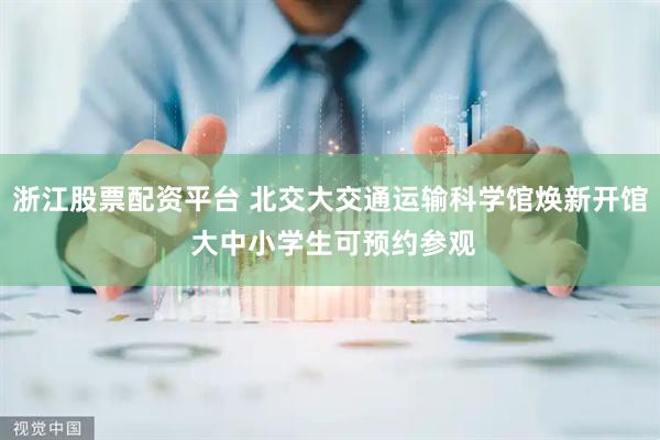 浙江股票配资平台 北交大交通运输科学馆焕新开馆 大中小学生可预约参观
