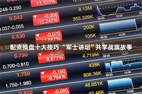 配资操盘十大技巧 “军士讲坛”共学战旗故事