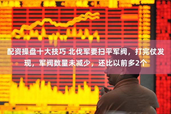 配资操盘十大技巧 北伐军要扫平军阀，打完仗发现，军阀数量未减少，还比以前多2个