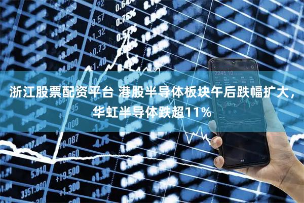 浙江股票配资平台 港股半导体板块午后跌幅扩大，华虹半导体跌超11%