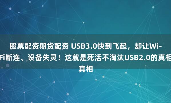 股票配资期货配资 USB3.0快到飞起，却让Wi-Fi断连、设备失灵！这就是死活不淘汰USB2.0的真相