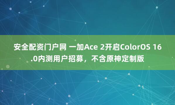 安全配资门户网 一加Ace 2开启ColorOS 16.0内测用户招募，不含原神定制版
