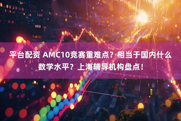 平台配资 AMC10竞赛重难点？相当于国内什么数学水平？上海辅导机构盘点！