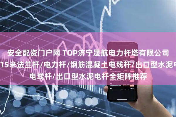 安全配资门户网 TOP济宁晟航电力杆塔有限公司：水泥路灯杆/15米法兰杆/电力杆/钢筋混凝土电线杆/出口型水泥电杆全矩阵推荐