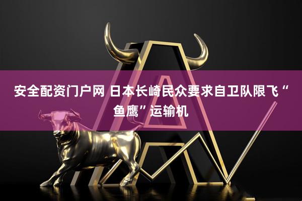 安全配资门户网 日本长崎民众要求自卫队限飞“鱼鹰”运输机