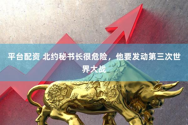 平台配资 北约秘书长很危险，他要发动第三次世界大战