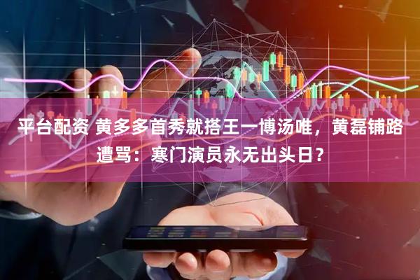 平台配资 黄多多首秀就搭王一博汤唯，黄磊铺路遭骂：寒门演员永无出头日？