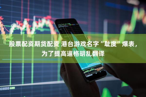 股票配资期货配资 港台游戏名字“耻度”爆表，为了提高逼格胡乱翻译