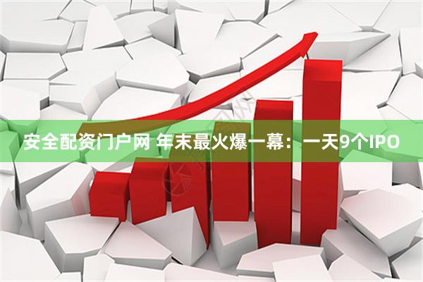 安全配资门户网 年末最火爆一幕：一天9个IPO