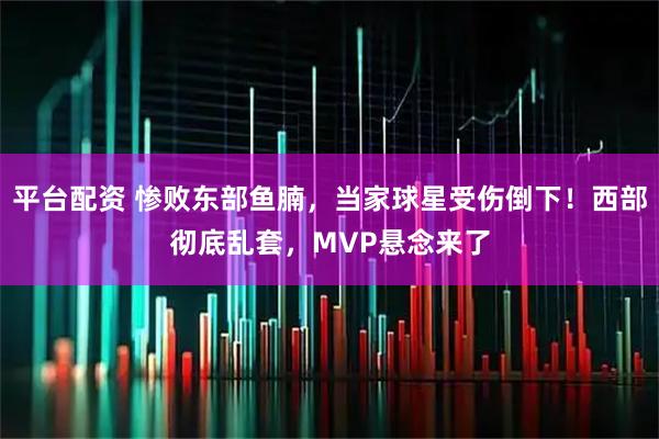 平台配资 惨败东部鱼腩，当家球星受伤倒下！西部彻底乱套，MVP悬念来了
