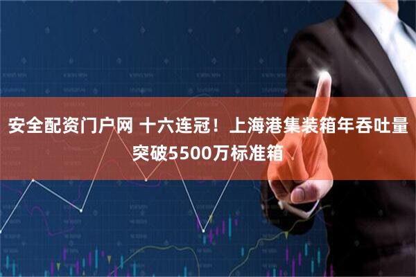 安全配资门户网 十六连冠！上海港集装箱年吞吐量突破5500万标准箱