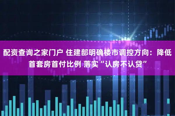 配资查询之家门户 住建部明确楼市调控方向：降低首套房首付比例 落实“认房不认贷”
