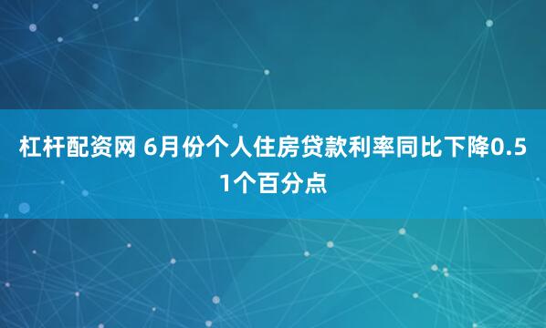 杠杆配资网 6月份个人住房贷款利率同比下降0.51个百分点