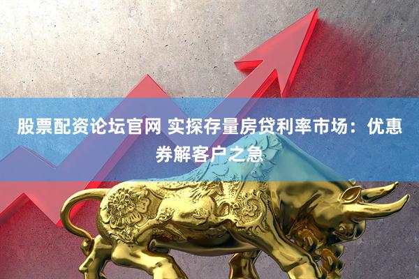 股票配资论坛官网 实探存量房贷利率市场：优惠券解客户之急