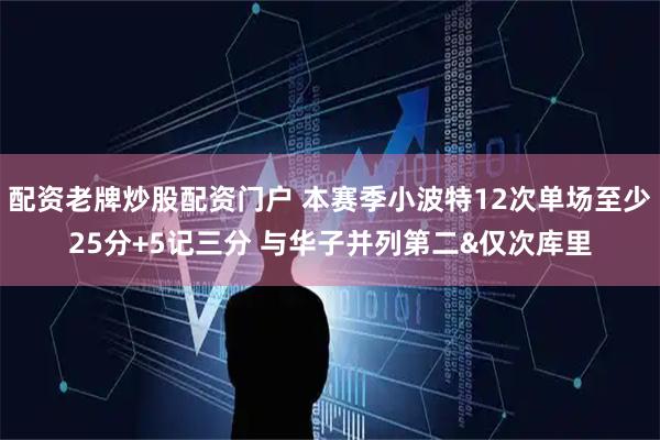 配资老牌炒股配资门户 本赛季小波特12次单场至少25分+5记三分 与华子并列第二&仅次库里