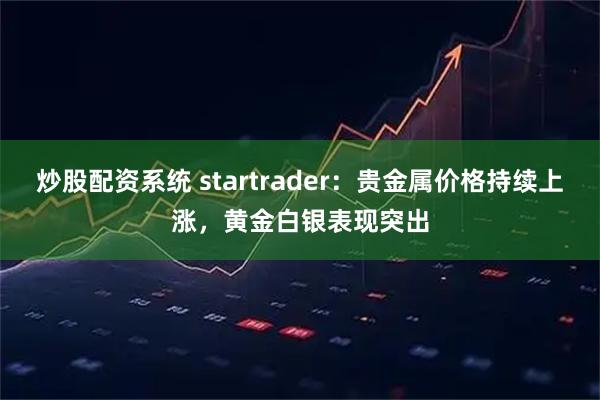 炒股配资系统 startrader：贵金属价格持续上涨，黄金白银表现突出