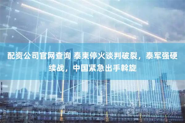 配资公司官网查询 泰柬停火谈判破裂，泰军强硬续战，中国紧急出手斡旋
