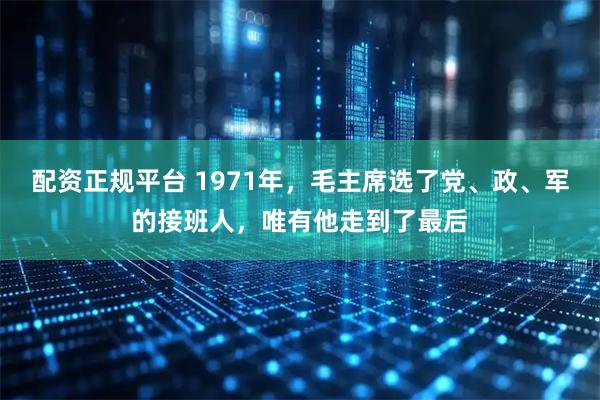 配资正规平台 1971年，毛主席选了党、政、军的接班人，唯有他走到了最后