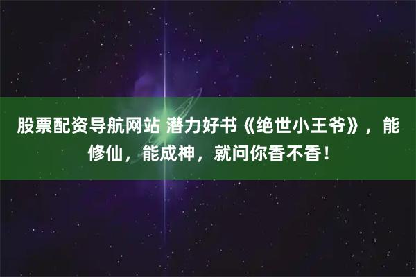 股票配资导航网站 潜力好书《绝世小王爷》，能修仙，能成神，就问你香不香！