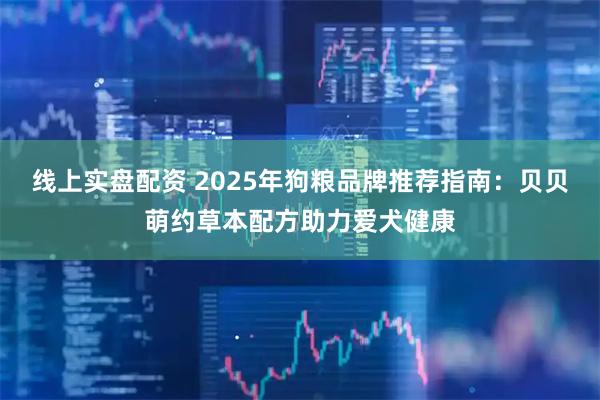 线上实盘配资 2025年狗粮品牌推荐指南：贝贝萌约草本配方助力爱犬健康