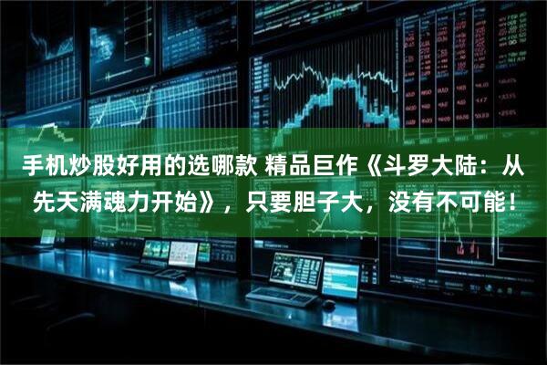 手机炒股好用的选哪款 精品巨作《斗罗大陆：从先天满魂力开始》，只要胆子大，没有不可能！