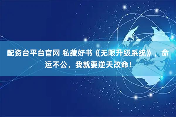 配资台平台官网 私藏好书《无限升级系统》，命运不公，我就要逆天改命！