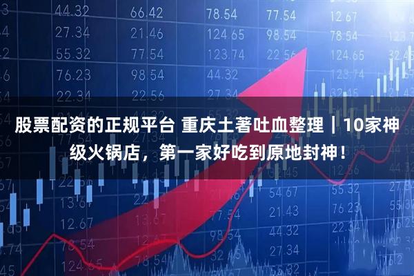 股票配资的正规平台 重庆土著吐血整理｜10家神级火锅店，第一家好吃到原地封神！