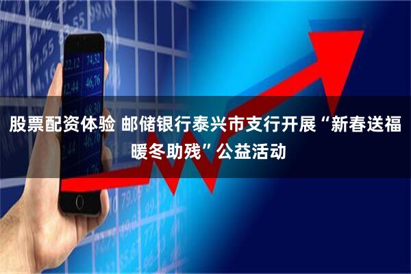 股票配资体验 邮储银行泰兴市支行开展“新春送福 暖冬助残”公益活动