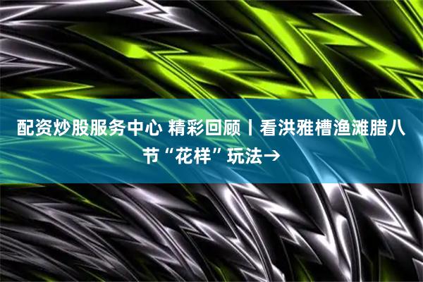 配资炒股服务中心 精彩回顾丨看洪雅槽渔滩腊八节“花样”玩法→