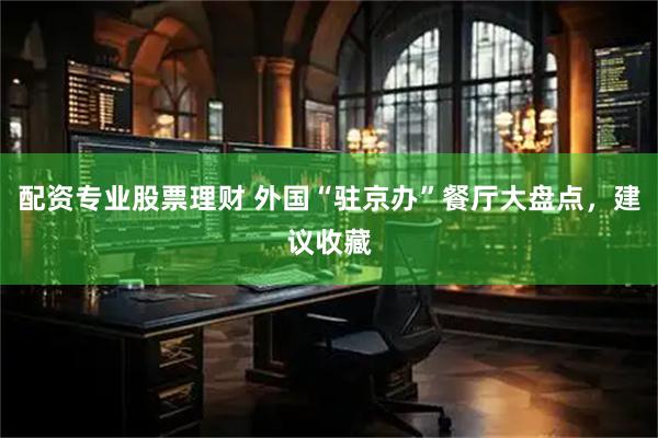 配资专业股票理财 外国“驻京办”餐厅大盘点，建议收藏