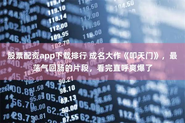 股票配资app下载排行 成名大作《叩天门》，最荡气回肠的片段，看完直呼爽爆了