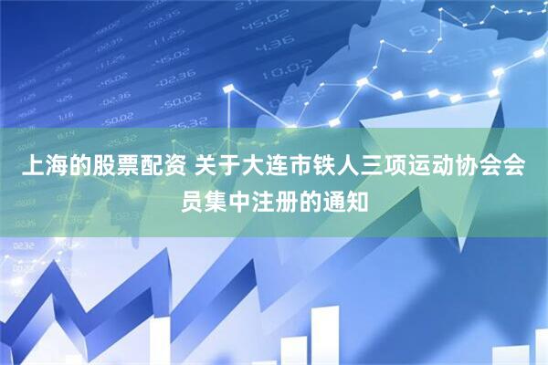 上海的股票配资 关于大连市铁人三项运动协会会员集中注册的通知