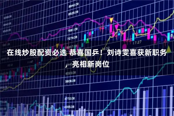 在线炒股配资必选 恭喜国乒！刘诗雯喜获新职务，亮相新岗位