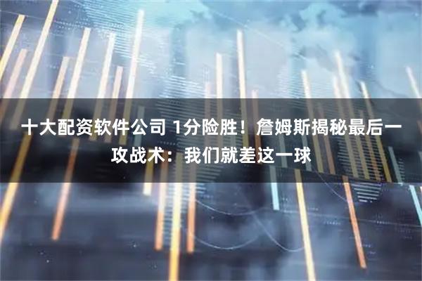 十大配资软件公司 1分险胜!詹姆斯揭秘最后一攻战术:我们就差这一球