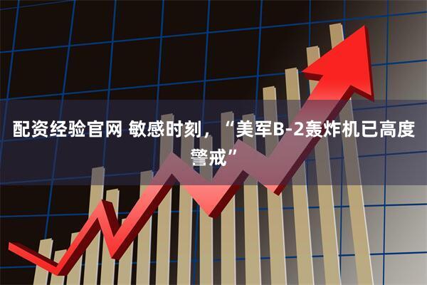 配资经验官网 敏感时刻，“美军B-2轰炸机已高度警戒”