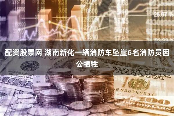 配资股票网 湖南新化一辆消防车坠崖6名消防员因公牺牲