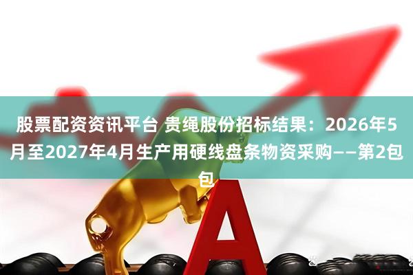 股票配资资讯平台 贵绳股份招标结果：2026年5月至2027年4月生产用硬线盘条物资采购——第2包